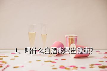 1、喝什么白酒能喝出健康？