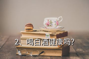 2、喝白酒健康嗎？