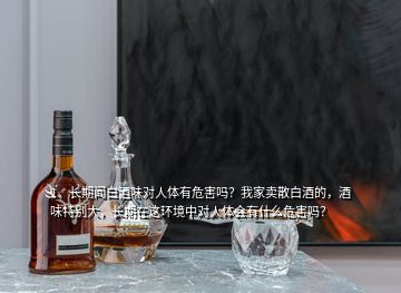 1、長期聞白酒味對人體有危害嗎？我家賣散白酒的，酒味特別大，長期在這環(huán)境中對人體會有什么危害嗎？