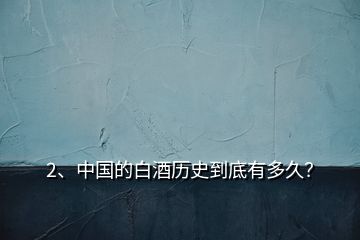 2、中國的白酒歷史到底有多久？