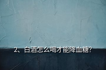 2、白酒怎么喝才能降血糖？