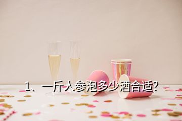 1、一斤人參泡多少酒合適？