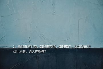 2、新款白酒上市，如何做市場，如何推廣，比如促銷活動什么的，請大神指教？