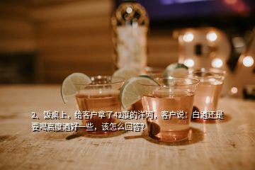 2、飯桌上，給客戶拿了42度的洋河，客戶說：白酒還是要喝高度酒好一些，該怎么回答？