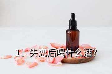 1、失戀后喝什么酒？