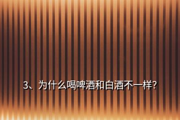 3、為什么喝啤酒和白酒不一樣？