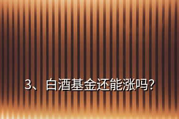 3、白酒基金還能漲嗎？