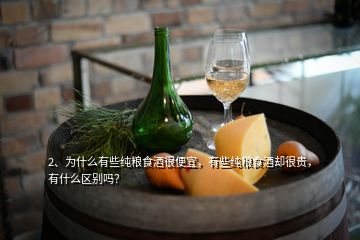 2、為什么有些純糧食酒很便宜，有些純糧食酒卻很貴，有什么區(qū)別嗎？