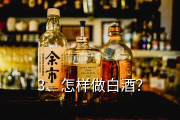 3、怎樣做白酒？