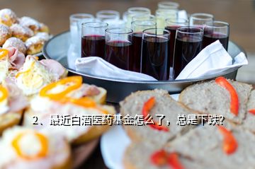 2、最近白酒醫(yī)藥基金怎么了，總是下跌？