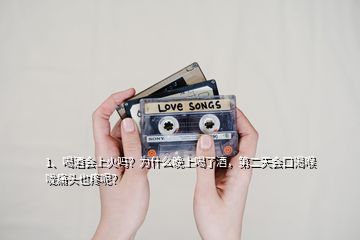 1、喝酒會上火嗎？為什么晚上喝了酒，第二天會口渴喉嚨痛頭也疼呢？