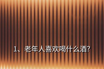 1、老年人喜歡喝什么酒？