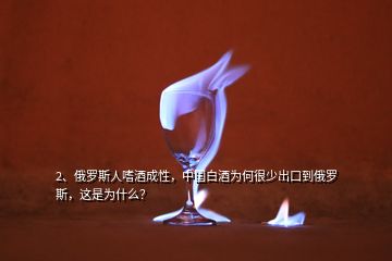 2、俄羅斯人嗜酒成性，中國白酒為何很少出口到俄羅斯，這是為什么？