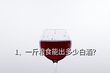 1、一斤糧食能出多少白酒？