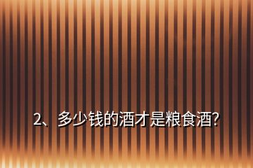 2、多少錢的酒才是糧食酒？