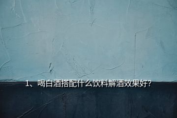 1、喝白酒搭配什么飲料解酒效果好？