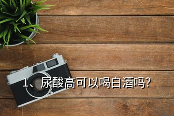 1、尿酸高可以喝白酒嗎？