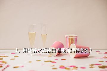 1、用桶裝水瓶裝白酒能保持存多久？