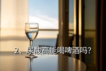 2、尿酸高能喝啤酒嗎？