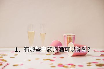 1、有哪些中藥泡酒可以補(bǔ)腎？