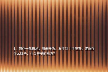 1、想存一瓶白酒，用來升值，五年到十年左右，建議存什么牌子，什么樣子的白酒？