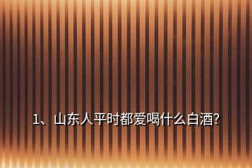 1、山東人平時(shí)都愛喝什么白酒？