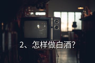 2、怎樣做白酒？