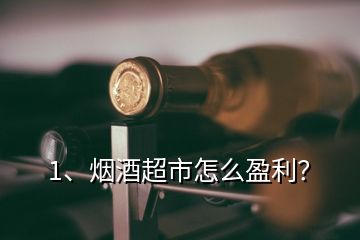 1、煙酒超市怎么盈利？