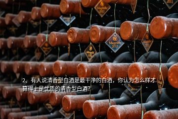 2、有人說清香型白酒是最干凈的白酒，你認(rèn)為怎么樣才算得上是優(yōu)質(zhì)的清香型白酒？