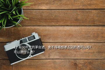 1、有90年代的茅臺酒，舍不得喝想摻點別的酒可以嗎？可以摻什么酒？