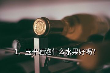 1、玉米酒泡什么水果好喝？