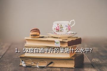 1、52度白酒半斤的量是什么水平？