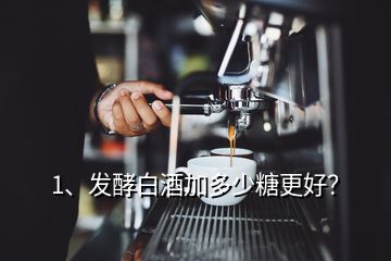 1、發(fā)酵白酒加多少糖更好？