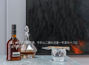 1、被劃分為酒精酒，牛欄山二鍋頭還是一年賣出十幾億瓶！憑什么？