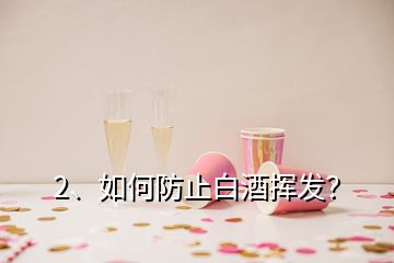 2、如何防止白酒揮發(fā)？