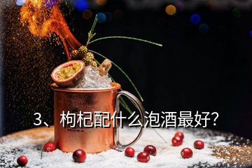 3、枸杞配什么泡酒最好？