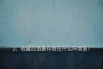 2、收藏白酒要存放在什么環(huán)境里？