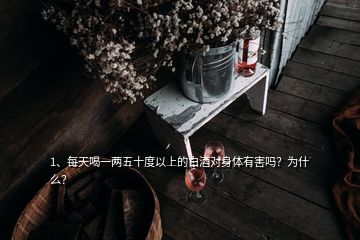 1、每天喝一兩五十度以上的白酒對身體有害嗎？為什么？