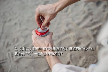 2、為什么人到中年喜歡喝白酒了呢？白酒的辣氣入喉，總會(huì)長“哈”一口氣抹抹嘴才爽？