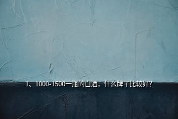 1、1000-1500一瓶的白酒，什么牌子比較好？