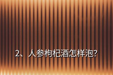 2、人參枸杞酒怎樣泡？