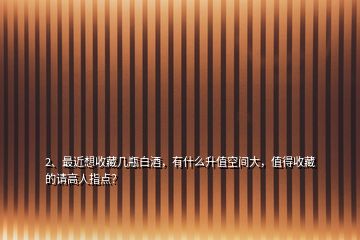 2、最近想收藏幾瓶白酒，有什么升值空間大，值得收藏的請高人指點？