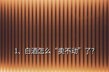 1、白酒怎么“賣不動”了？