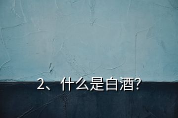 2、什么是白酒？