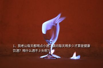 1、我老公每天都喝點(diǎn)小酒，請(qǐng)問每天喝多少才算是健康飲酒？喝什么酒不上頭呢？