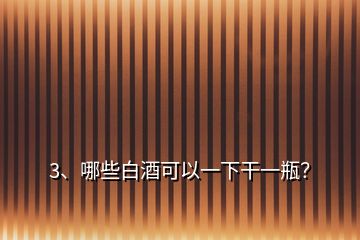 3、哪些白酒可以一下干一瓶？