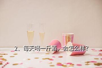 2、每天喝一斤酒，會(huì)怎么樣？