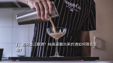 1、如何自己釀酒？純高粱釀出來的酒如何降低苦味？