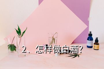 2、怎樣做白酒？