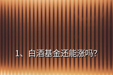 1、白酒基金還能漲嗎？